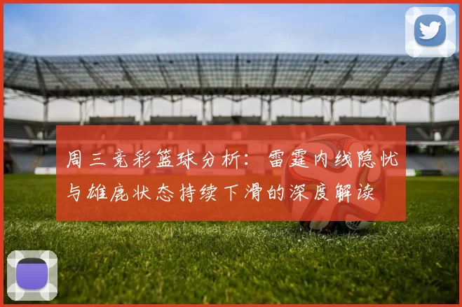 周三竞彩篮球分析：雷霆内线隐忧与雄鹿状态持续下滑的深度解读