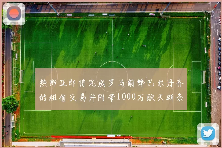 热那亚即将完成罗马前锋巴尔丹齐的租借交易并附带1000万欧买断条款
