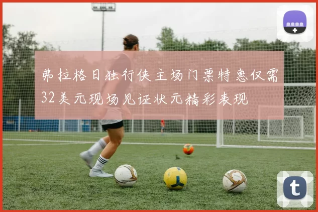 弗拉格日独行侠主场门票特惠仅需32美元现场见证状元精彩表现