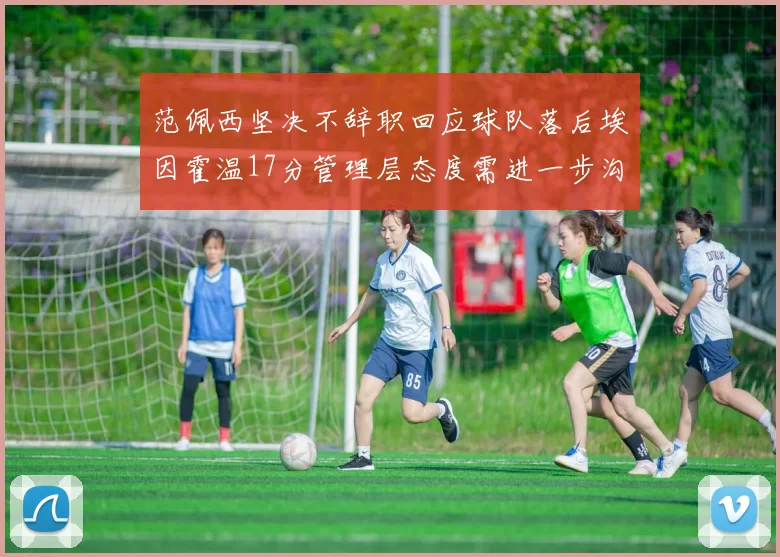 范佩西坚决不辞职回应球队落后埃因霍温17分管理层态度需进一步沟通
