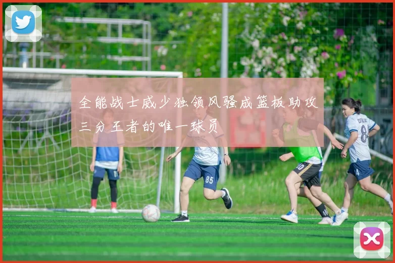 全能战士威少独领风骚成篮板助攻三分王者的唯一球员