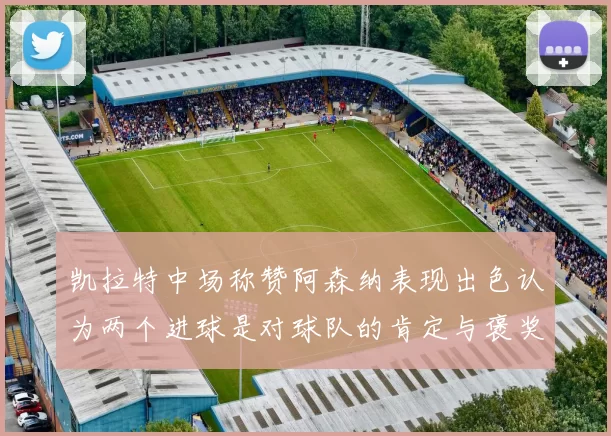 凯拉特中场称赞阿森纳表现出色认为两个进球是对球队的肯定与褒奖