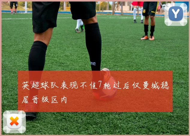 英超球队表现不佳7轮过后仅曼城稳居晋级区内