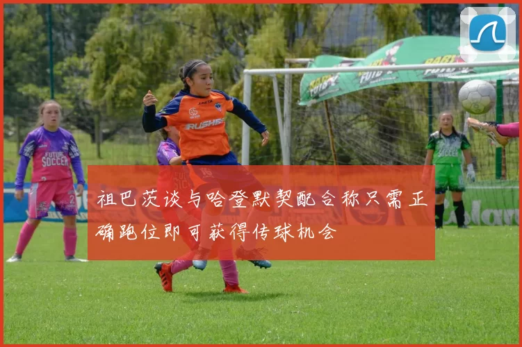 祖巴茨谈与哈登默契配合称只需正确跑位即可获得传球机会