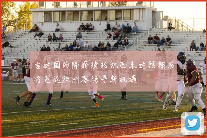 吉达国民降薪续约凯西未达预期或将重返欧洲赛场寻新机遇