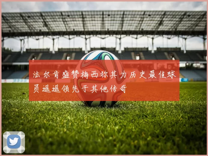 法尔肯盛赞梅西称其为历史最佳球员遥遥领先于其他传奇