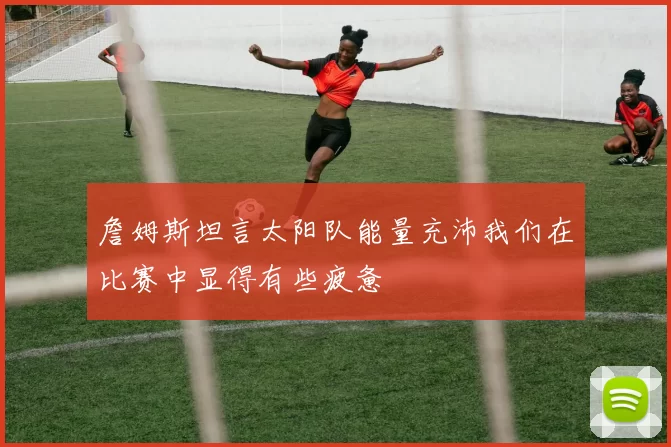 詹姆斯坦言太阳队能量充沛我们在比赛中显得有些疲惫