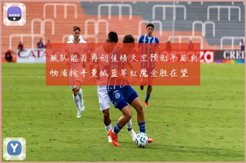 狼队能否再创佳绩天空预测平局利物浦枪手曼城蓝军红魔全胜在望