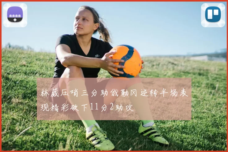 林葳压哨三分助俄勒冈逆转半场表现精彩砍下11分2助攻