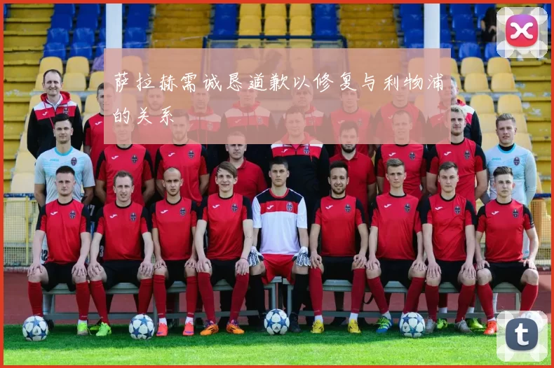 萨拉赫需诚恳道歉以修复与利物浦的关系