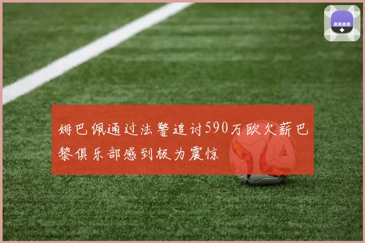 姆巴佩通过法警追讨590万欧欠薪巴黎俱乐部感到极为震惊