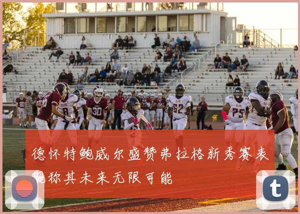 德怀特鲍威尔盛赞弗拉格新秀赛表现称其未来无限可能