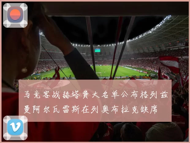 马竞客战赫塔费大名单公布格列兹曼阿尔瓦雷斯在列奥布拉克缺席