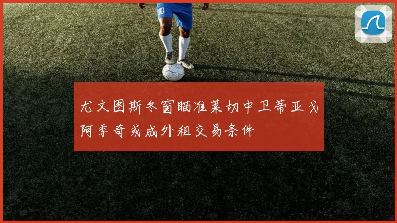 尤文图斯冬窗瞄准莱切中卫蒂亚戈阿季奇或成外租交易条件