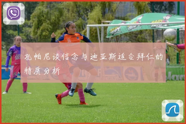 孔帕尼谈信念与迪亚斯适合拜仁的特质分析