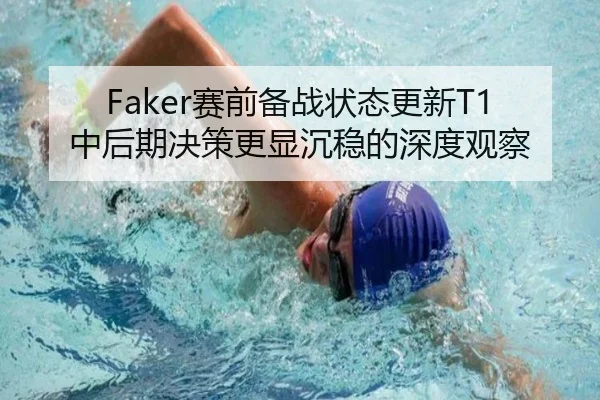 Faker赛前备战状态更新T1中后期决策更显沉稳的深度观察 | 3377Sports